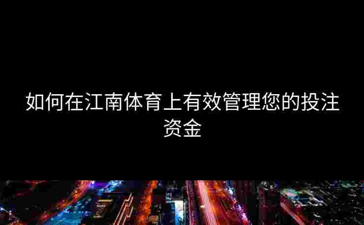 如何在江南体育上有效管理您的投注资金