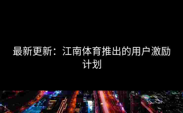 最新更新：江南体育推出的用户激励计划