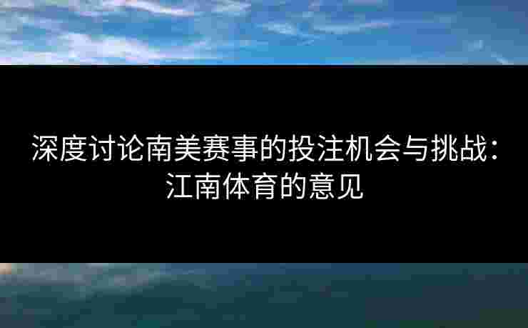 深度讨论南美赛事的投注机会与挑战：江南体育的意见
