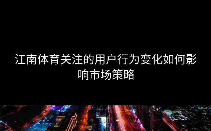 江南体育关注的用户行为变化如何影响市场策略