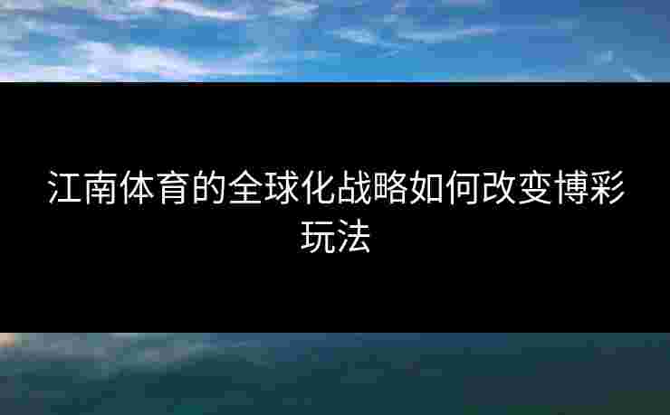 江南体育的全球化战略如何改变博彩玩法