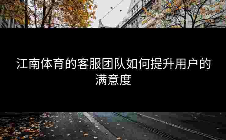 江南体育的客服团队如何提升用户的满意度