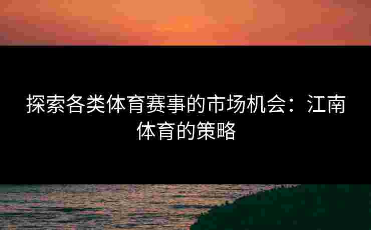 探索各类体育赛事的市场机会：江南体育的策略