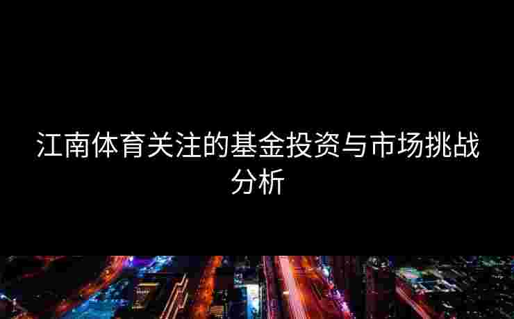 江南体育关注的基金投资与市场挑战分析 江南体育关注的基金投资与市场挑战分析