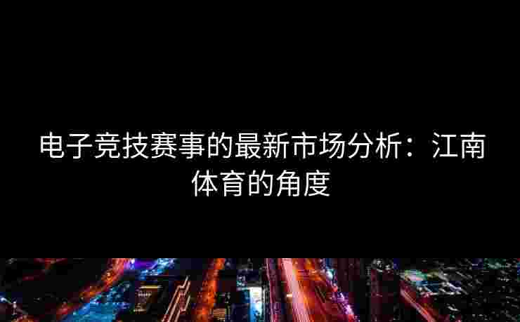 电子竞技赛事的最新市场分析：江南体育的角度