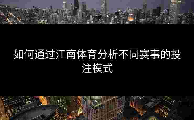 如何通过江南体育分析不同赛事的投注模式