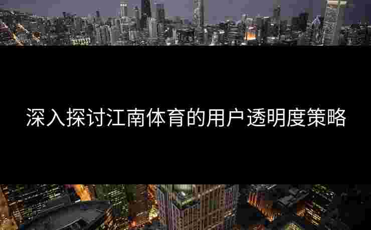 深入探讨江南体育的用户透明度策略