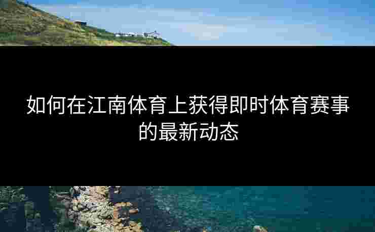 如何在江南体育上获得即时体育赛事的最新动态