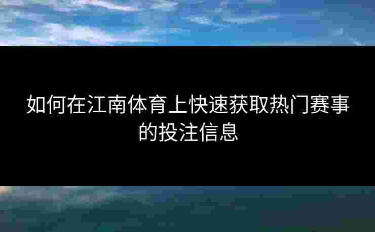 如何在江南体育上快速获取热门赛事的投注信息