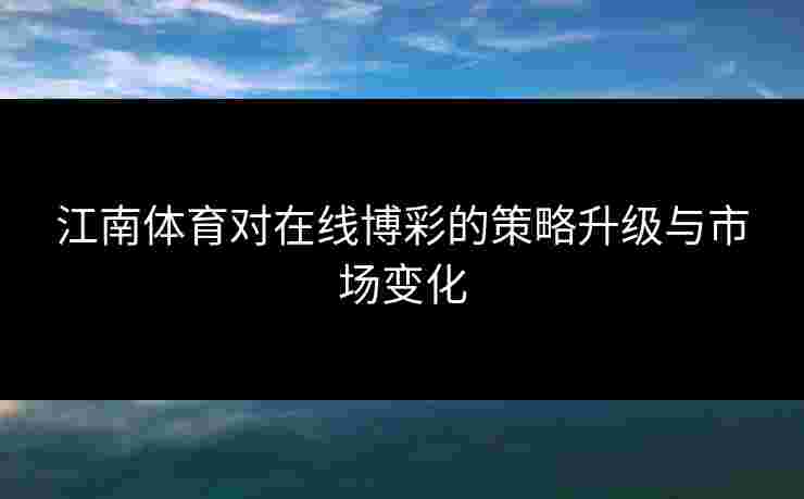 江南体育对在线博彩的策略升级与市场变化