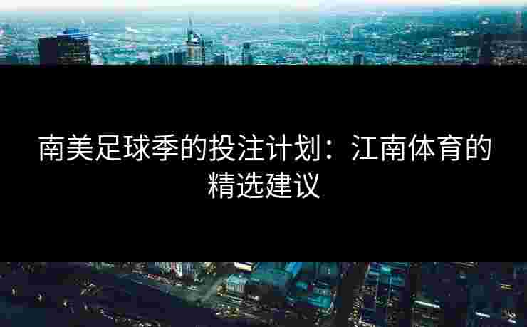 南美足球季的投注计划：江南体育的精选建议