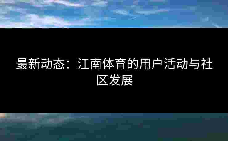 最新动态：江南体育的用户活动与社区发展