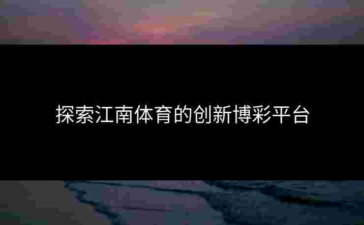 探索江南体育的创新博彩平台