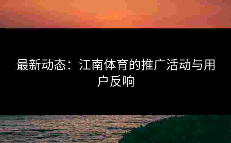 最新动态：江南体育的推广活动与用户反响