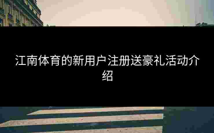 江南体育的新用户注册送豪礼活动介绍