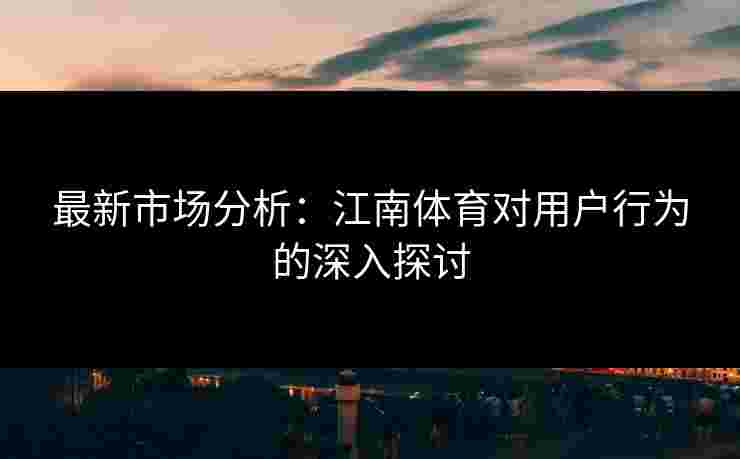 最新市场分析：江南体育对用户行为的深入探讨
