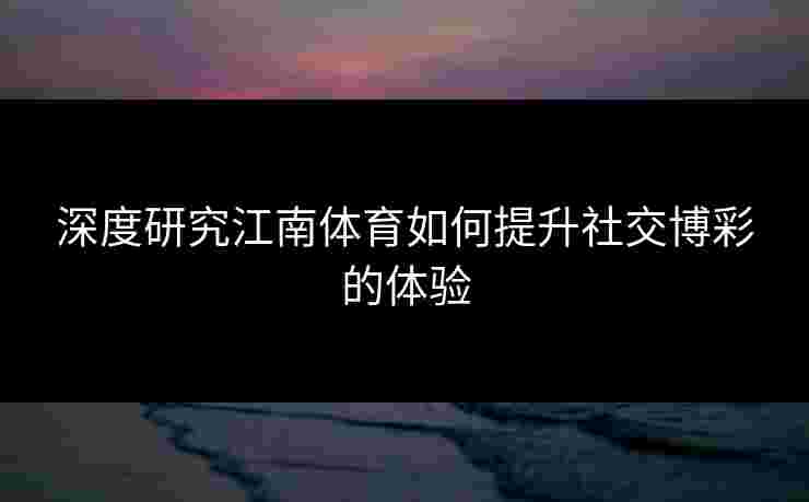 深度研究江南体育如何提升社交博彩的体验