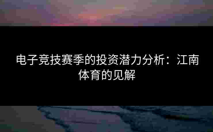 电子竞技赛季的投资潜力分析:江南体育的见解 电子竞技赛季的投资潜力分析:江南体育的见解