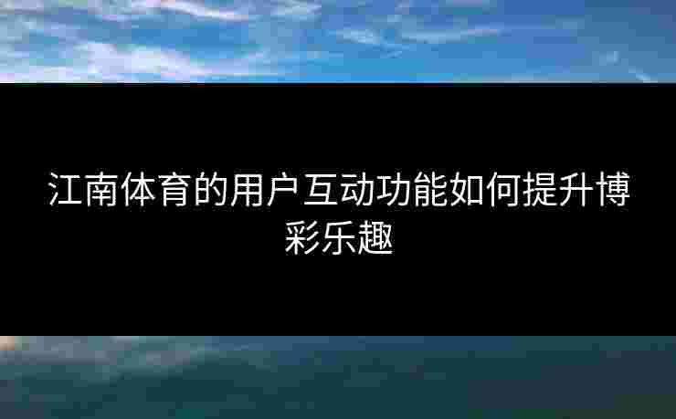 江南体育的用户互动功能如何提升博彩乐趣
