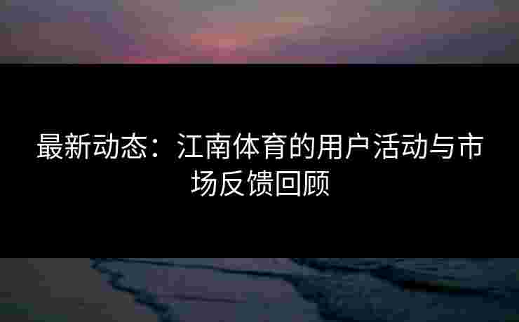 最新动态：江南体育的用户活动与市场反馈回顾