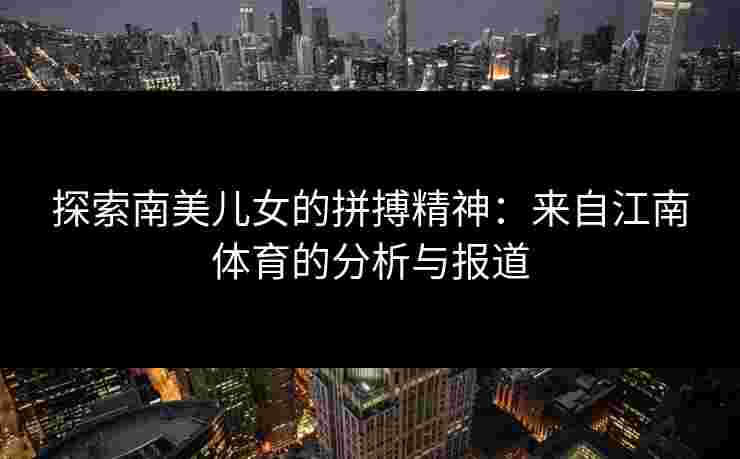 探索南美儿女的拼搏精神：来自江南体育的分析与报道