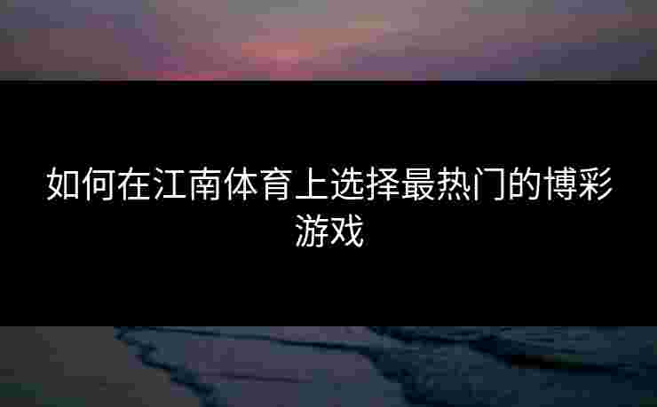 如何在江南体育上选择最热门的博彩游戏