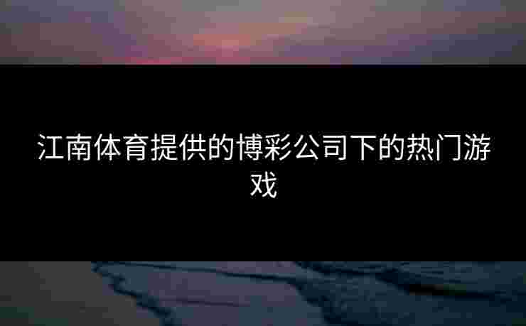 江南体育提供的博彩公司下的热门游戏