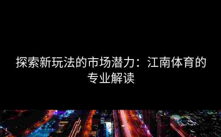 探索新玩法的市场潜力：江南体育的专业解读