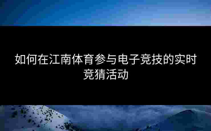 如何在江南体育参与电子竞技的实时竞猜活动 如何在江南体育参与电子竞技的实时竞猜活动
