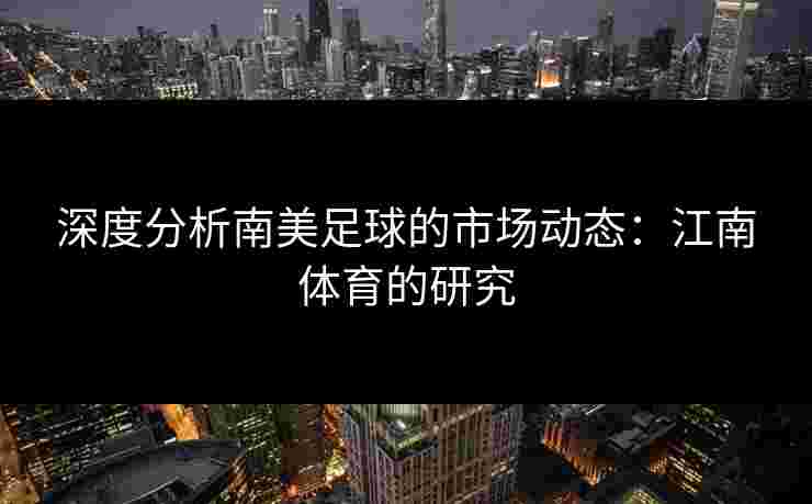 深度分析南美足球的市场动态：江南体育的研究