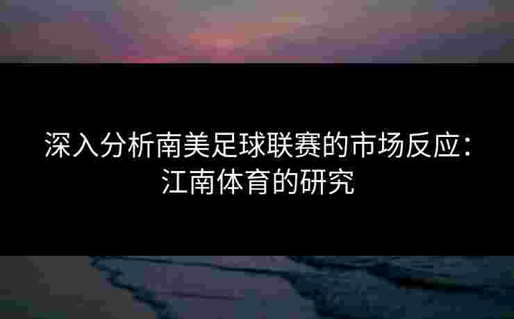 深入分析南美足球联赛的市场反应：江南体育的研究
