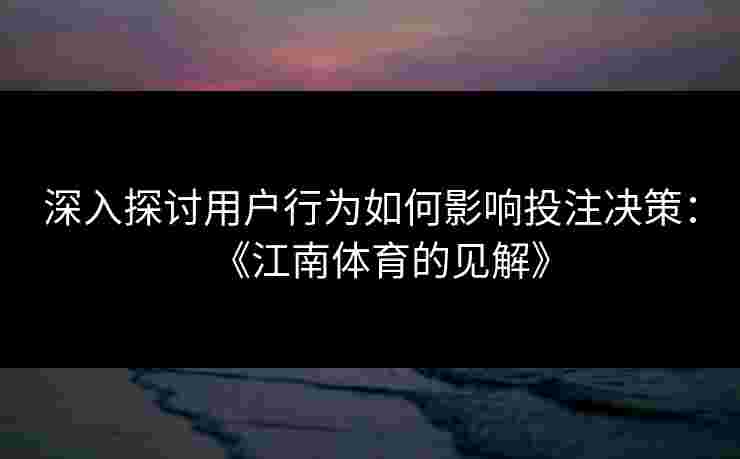 深入探讨用户行为如何影响投注决策：《江南体育的见解》