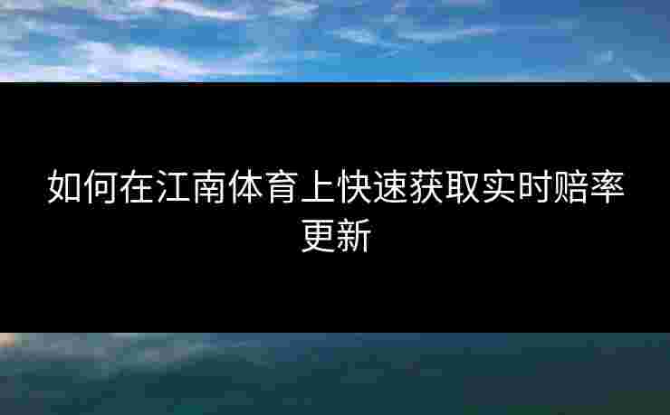如何在江南体育上快速获取实时赔率更新