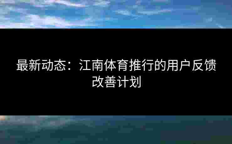 最新动态：江南体育推行的用户反馈改善计划