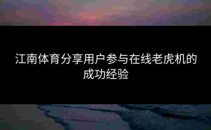 江南体育分享用户参与在线老虎机的成功经验