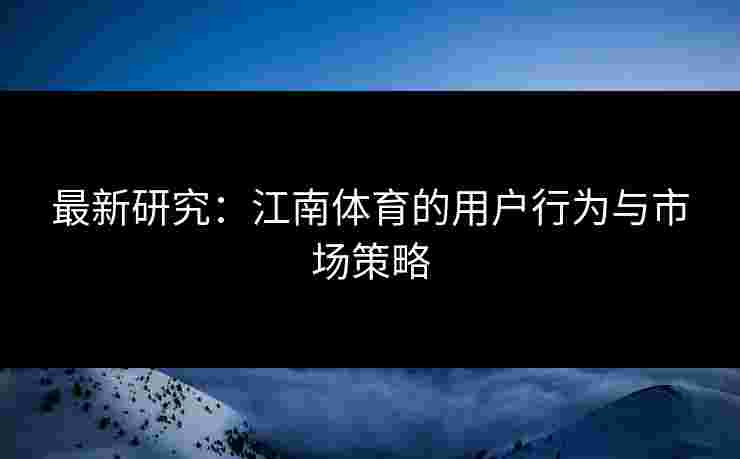最新研究：江南体育的用户行为与市场策略