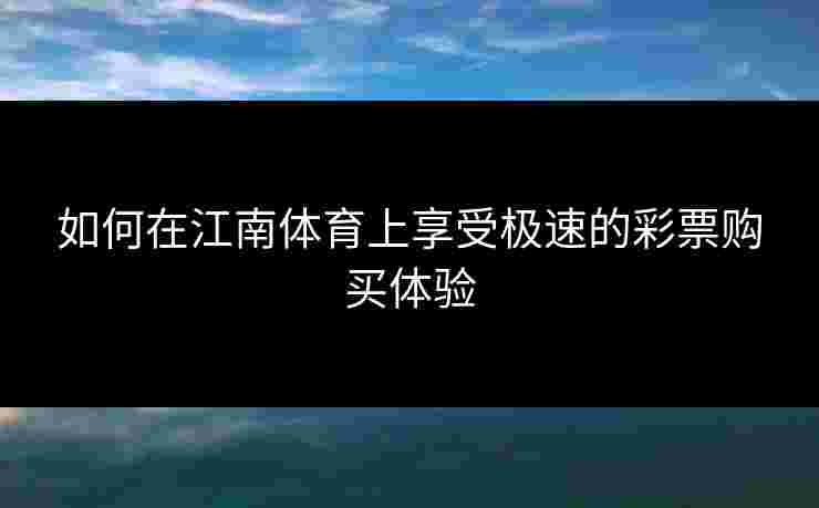 如何在江南体育上享受极速的彩票购买体验 如何在江南体育上享受极速的彩票购买体验