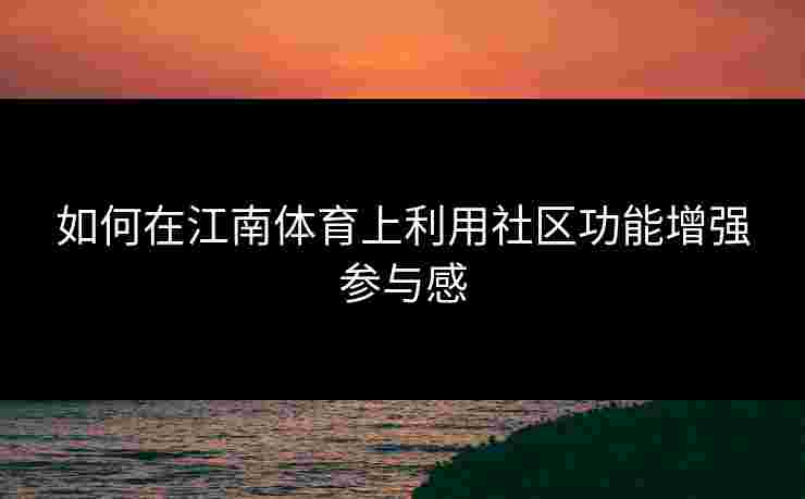 如何在江南体育上利用社区功能增强参与感