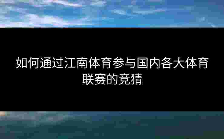 如何通过江南体育参与国内各大体育联赛的竞猜