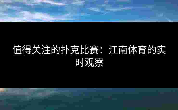 值得关注的扑克比赛：江南体育的实时观察