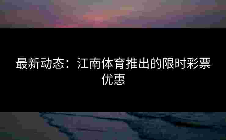 最新动态:江南体育推出的限时彩票优惠 最新动态:江南体育推出的限时彩票优惠