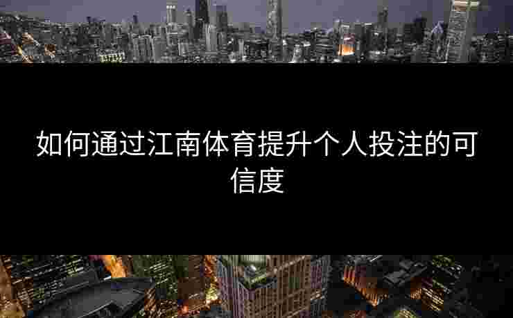 如何通过江南体育提升个人投注的可信度 如何通过江南体育提升个人投注的可信度
