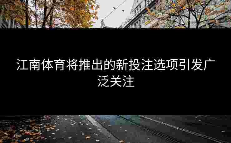 江南体育将推出的新投注选项引发广泛关注