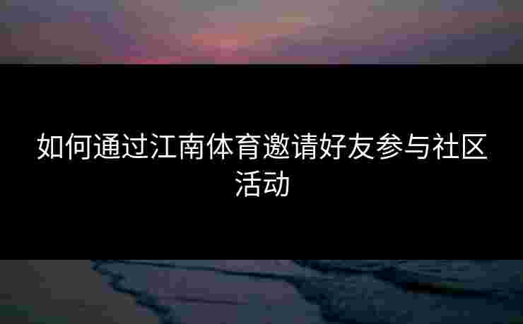 如何通过江南体育邀请好友参与社区活动
