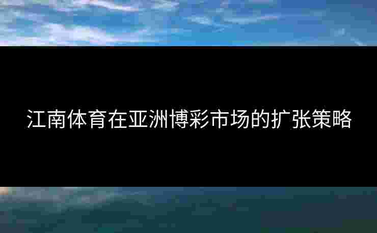 江南体育在亚洲博彩市场的扩张策略