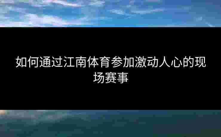 如何通过江南体育参加激动人心的现场赛事