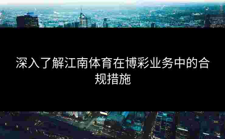 深入了解江南体育在博彩业务中的合规措施 深入了解江南体育在博彩业务中的合规措施