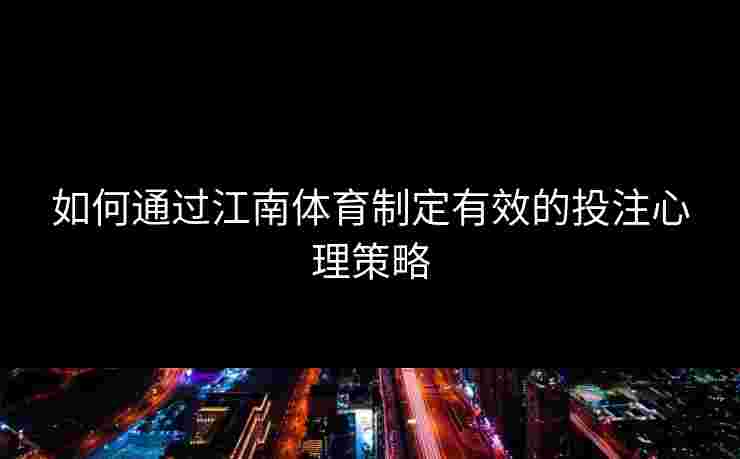如何通过江南体育制定有效的投注心理策略