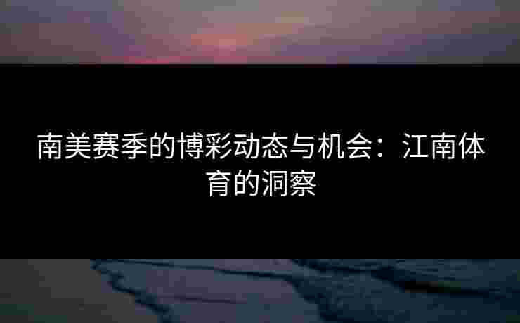 南美赛季的博彩动态与机会：江南体育的洞察