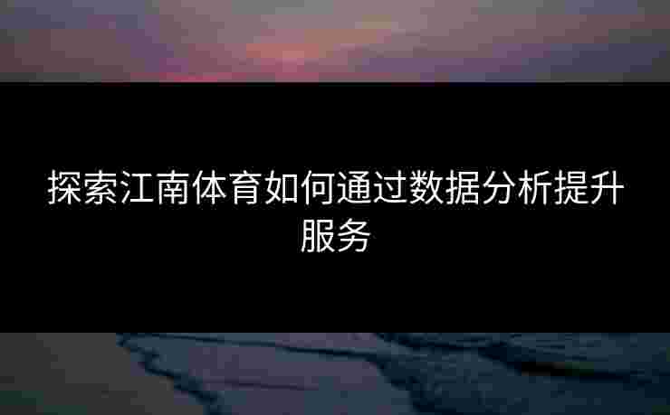 探索江南体育如何通过数据分析提升服务